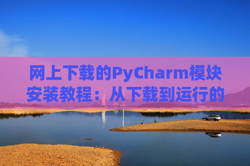 网上下载的PyCharm模块安装教程：从下载到运行的全流程